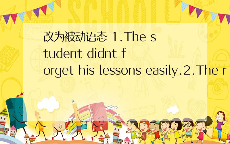 改为被动语态 1.The student didnt forget his lessons easily.2.The r