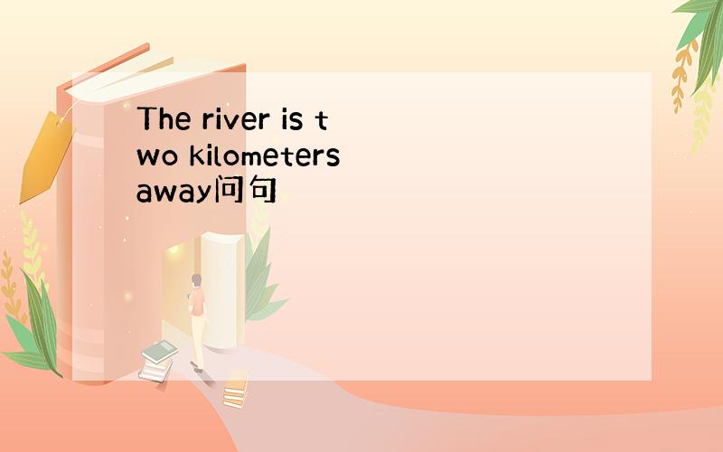 The river is two kilometers away问句