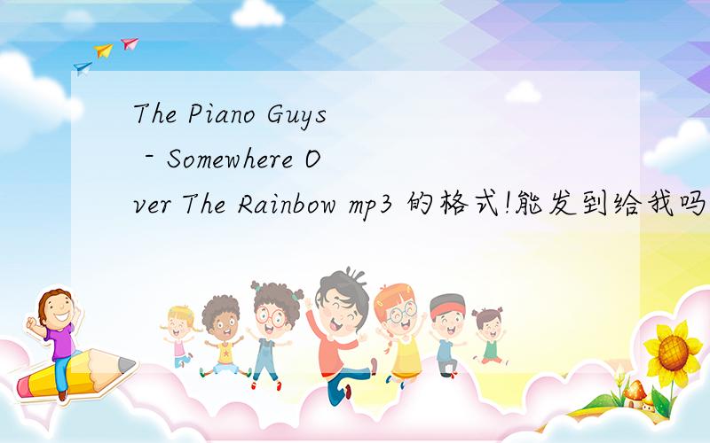 The Piano Guys - Somewhere Over The Rainbow mp3 的格式!能发到给我吗.