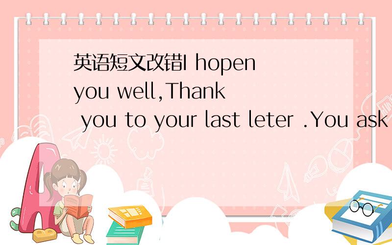 英语短文改错I hopen you well,Thank you to your last leter .You ask