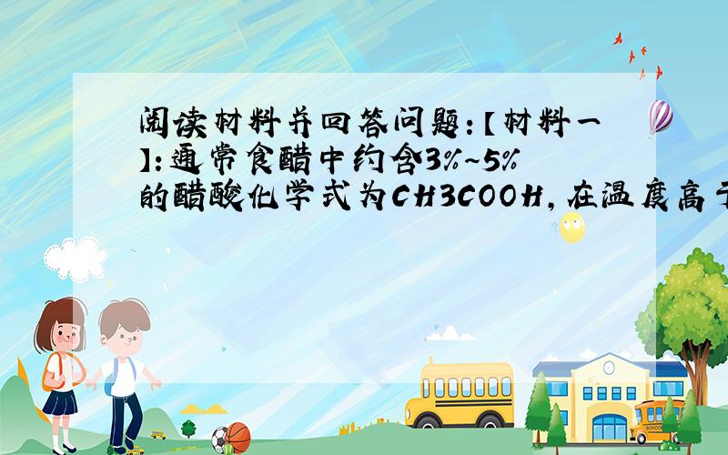 阅读材料并回答问题：【材料一】：通常食醋中约含3%～5%的醋酸化学式为CH3COOH，在温度高于16.6℃时是一种无色液