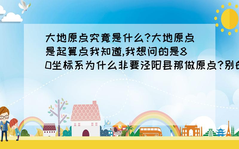 大地原点究竟是什么?大地原点是起算点我知道,我想问的是80坐标系为什么非要泾阳县那做原点?别的地方为什么不用?