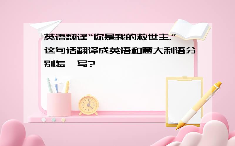 英语翻译“你是我的救世主.”这句话翻译成英语和意大利语分别怎麽写?