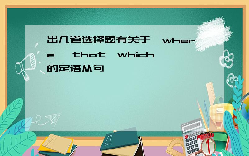 出几道选择题有关于,where ,that,which,的定语从句