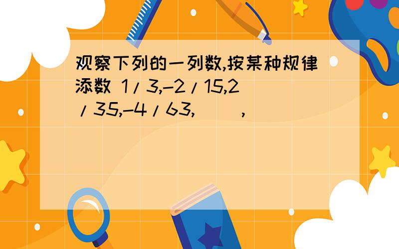 观察下列的一列数,按某种规律添数 1/3,-2/15,2/35,-4/63,（ ）,（ ）