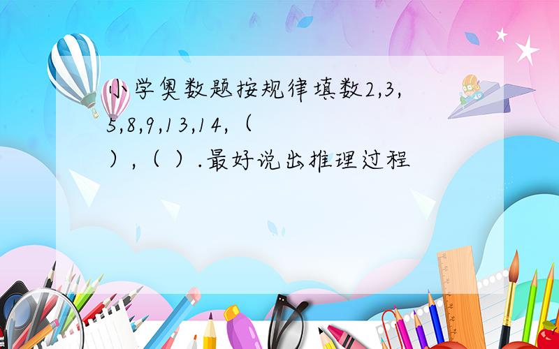 小学奥数题按规律填数2,3,5,8,9,13,14,（ ）,（ ）.最好说出推理过程