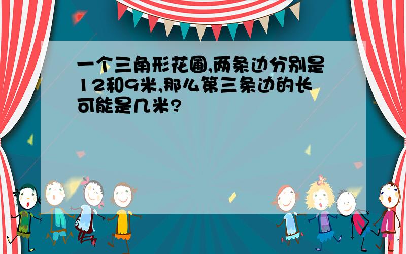 一个三角形花圃,两条边分别是12和9米,那么第三条边的长可能是几米?