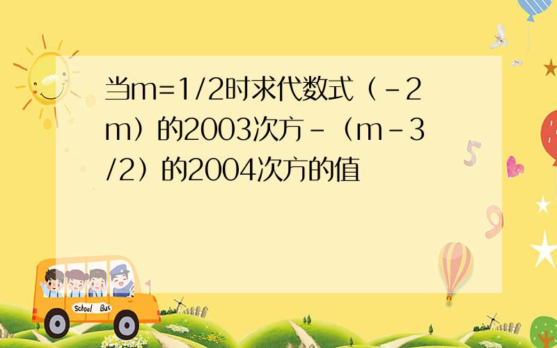 当m=1/2时求代数式（-2m）的2003次方-（m-3/2）的2004次方的值