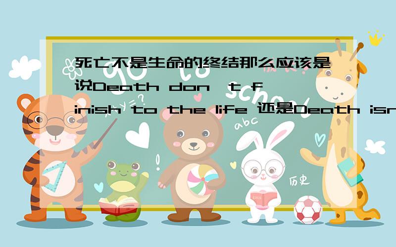 死亡不是生命的终结那么应该是说Death don't finish to the life 还是Death isn't