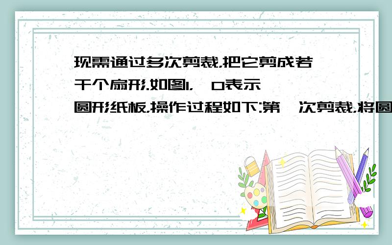 现需通过多次剪裁，把它剪成若干个扇形.如图1，⊙O表示一圆形纸板，操作过程如下:第一次剪裁，将圆形纸板等分成4个扇形（如