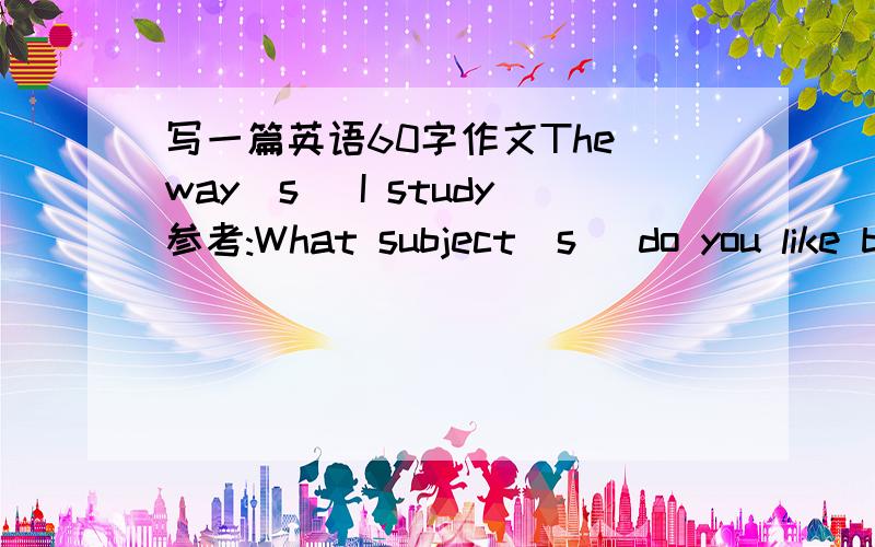 写一篇英语60字作文The way(s) I study参考:What subject(s) do you like b