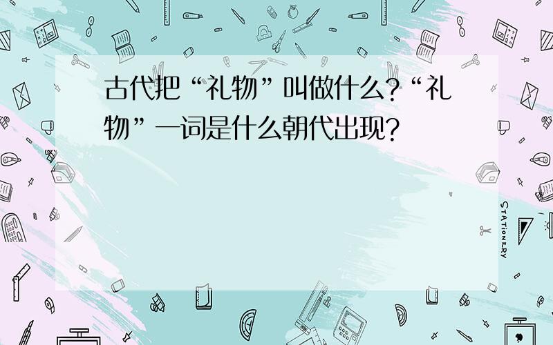 古代把“礼物”叫做什么?“礼物”一词是什么朝代出现?