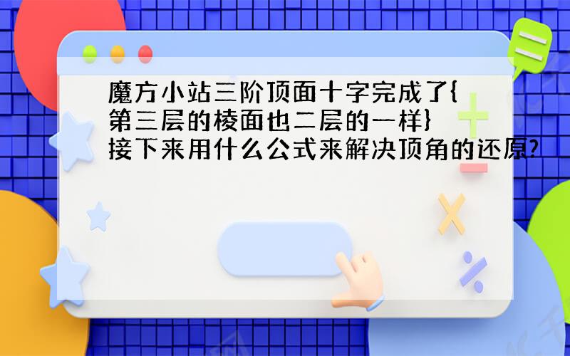 魔方小站三阶顶面十字完成了{第三层的棱面也二层的一样} 接下来用什么公式来解决顶角的还原?