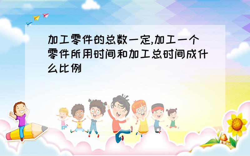 加工零件的总数一定,加工一个零件所用时间和加工总时间成什么比例