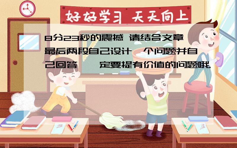 8分23秒的震撼 请结合文章最后两段自己设计一个问题并自己回答,一定要提有价值的问题哦.