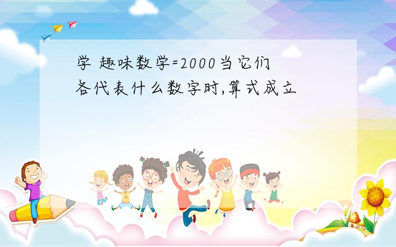 学 趣味数学=2000当它们各代表什么数字时,算式成立