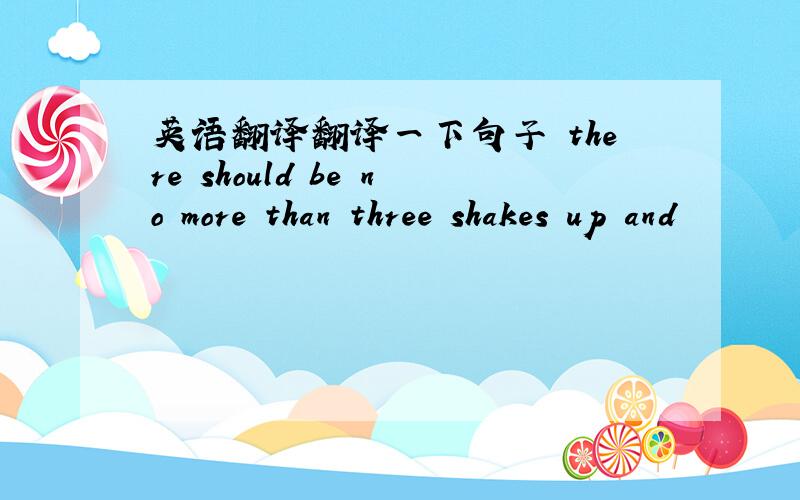 英语翻译翻译一下句子 there should be no more than three shakes up and