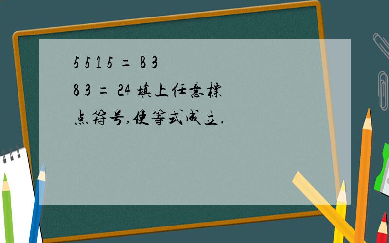 5 5 1 5 = 8 3 8 3 = 24 填上任意标点符号,使等式成立.