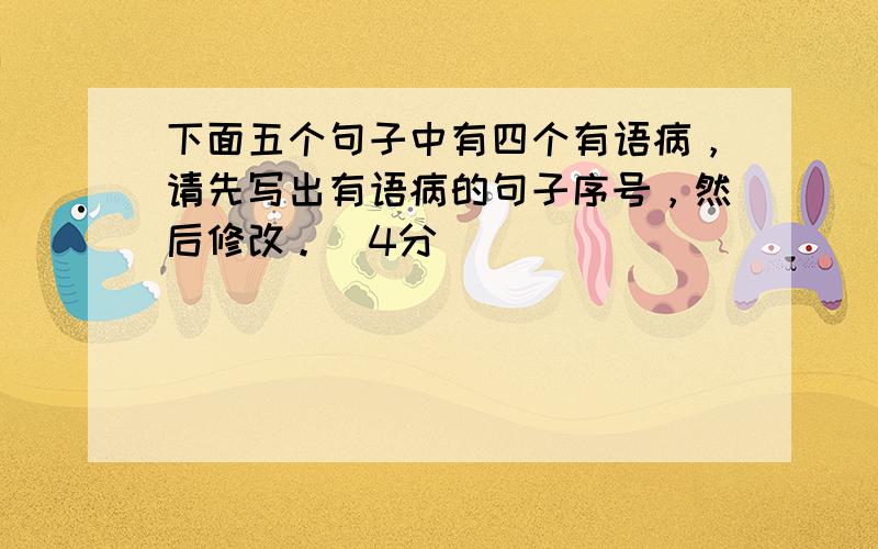 下面五个句子中有四个有语病，请先写出有语病的句子序号，然后修改。（4分）