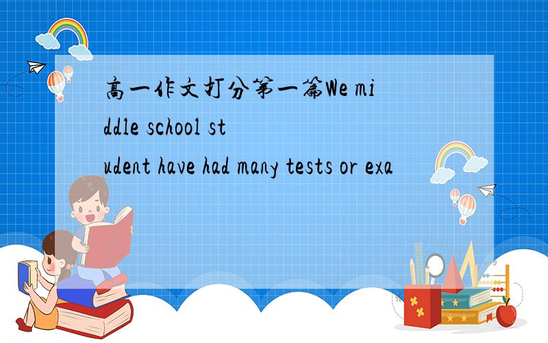 高一作文打分第一篇We middle school student have had many tests or exa