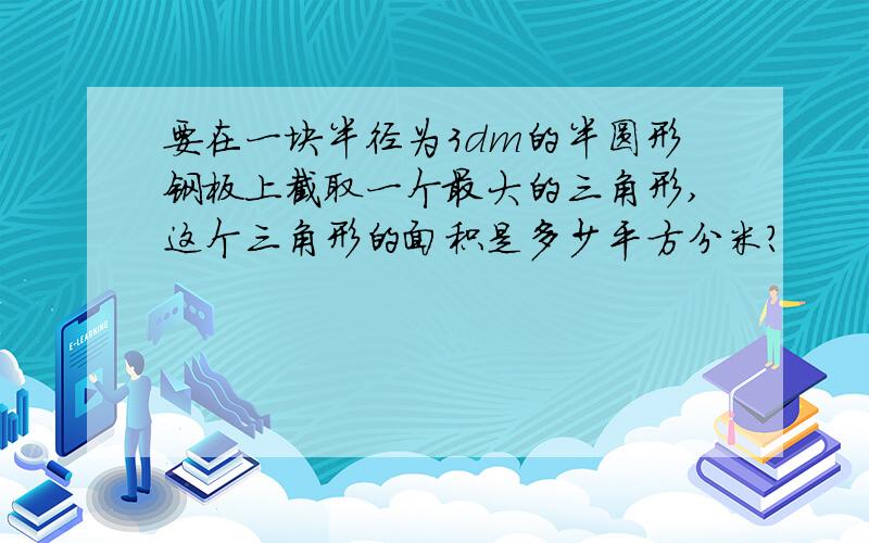 要在一块半径为3dm的半圆形钢板上截取一个最大的三角形,这个三角形的面积是多少平方分米?