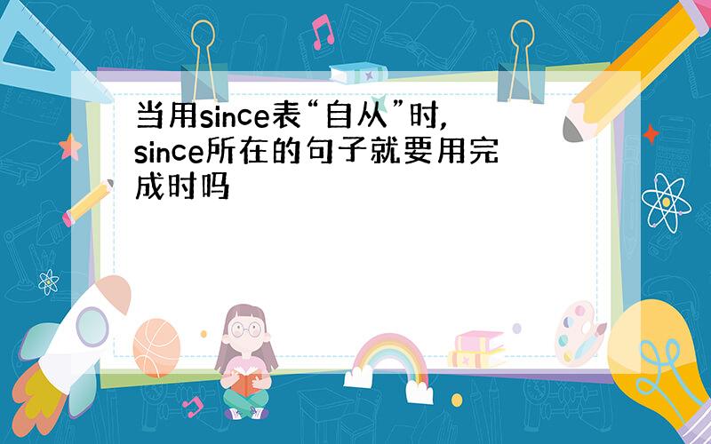 当用since表“自从”时,since所在的句子就要用完成时吗