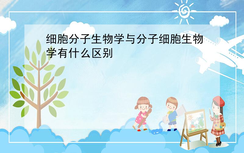 细胞分子生物学与分子细胞生物学有什么区别