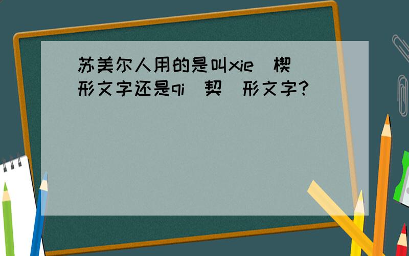 苏美尔人用的是叫xie（楔）形文字还是qi（契）形文字?