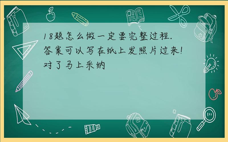 18题怎么做一定要完整过程.答案可以写在纸上发照片过来!对了马上采纳