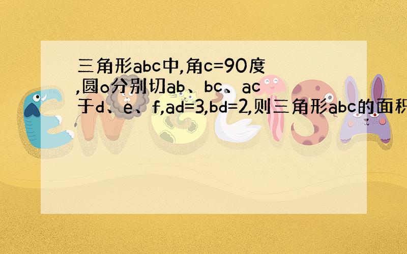 三角形abc中,角c=90度,圆o分别切ab、bc、ac于d、e、f,ad=3,bd=2,则三角形abc的面积为