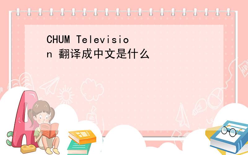 CHUM Television 翻译成中文是什么