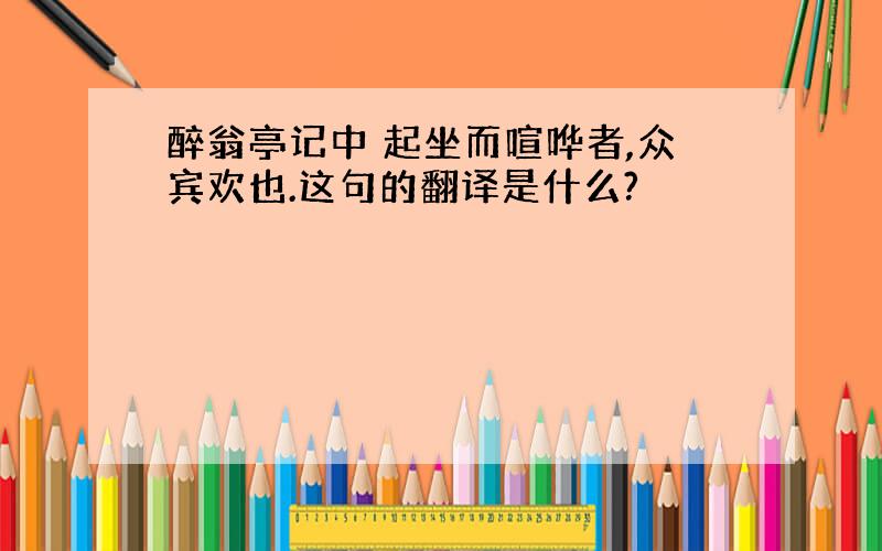 醉翁亭记中 起坐而喧哗者,众宾欢也.这句的翻译是什么?