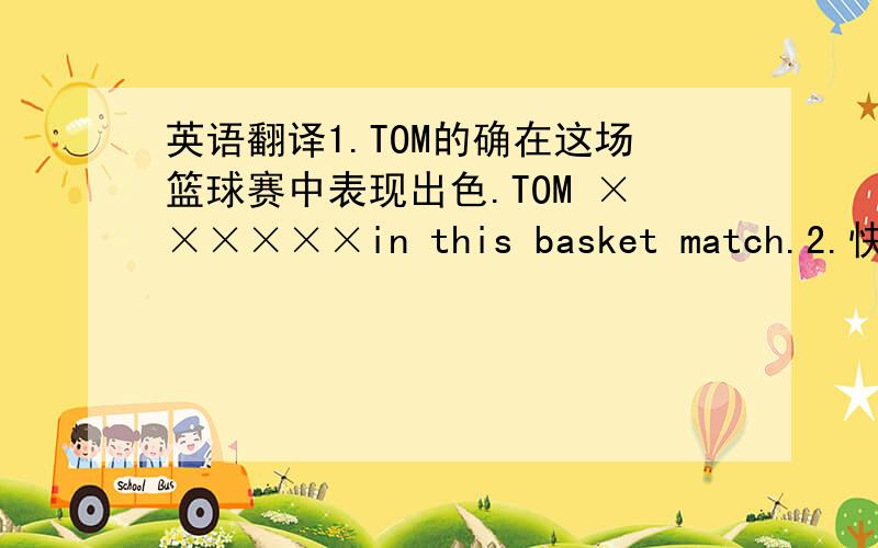 英语翻译1.TOM的确在这场篮球赛中表现出色.TOM ××××××in this basket match.2.快,电影