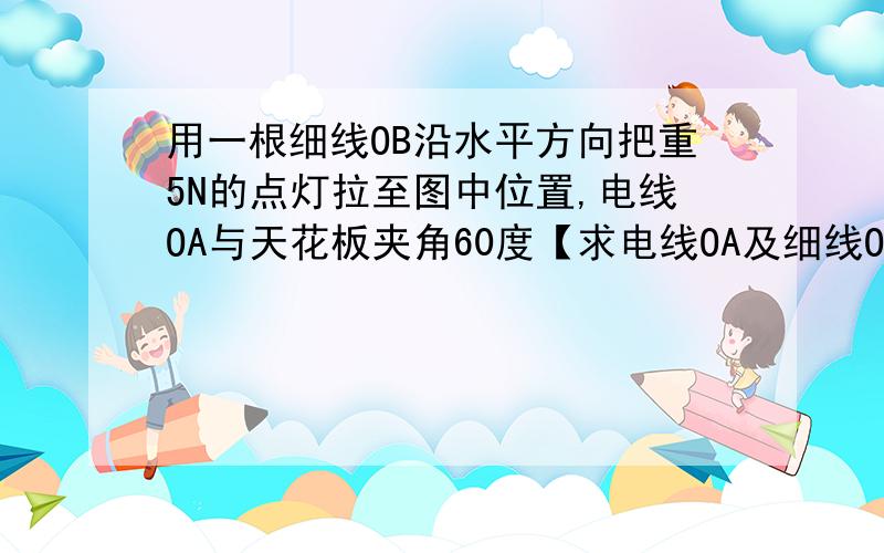 用一根细线OB沿水平方向把重5N的点灯拉至图中位置,电线OA与天花板夹角60度【求电线OA及细线OB所受的拉力