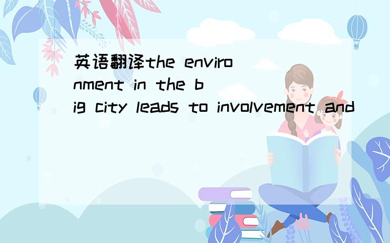 英语翻译the environment in the big city leads to involvement and