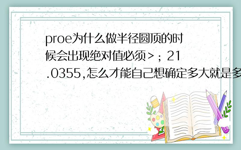 proe为什么做半径圆顶的时候会出现绝对值必须＞; 21.0355,怎么才能自己想确定多大就是多大