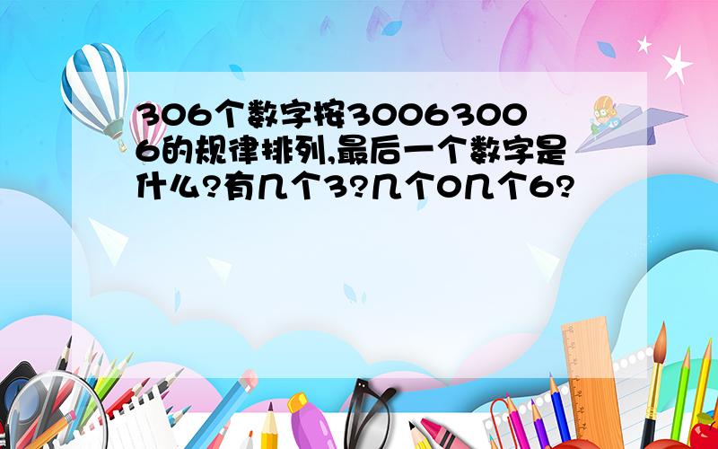 306个数字按30063006的规律排列,最后一个数字是什么?有几个3?几个0几个6?