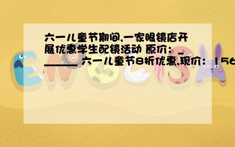 六一儿童节期间,一家眼镜店开展优惠学生配镜活动 原价：_______ 六一儿童节8折优惠,现价：156元 多少元