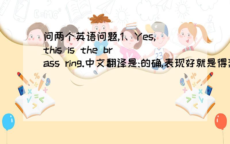 问两个英语问题,1、Yes,this is the brass ring.中文翻译是:的确,表现好就是得奖的机会.注：b