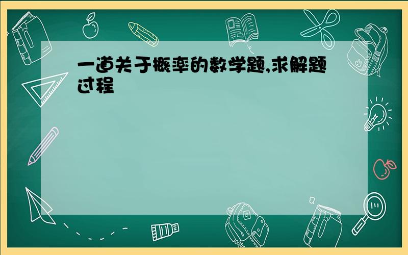 一道关于概率的数学题,求解题过程