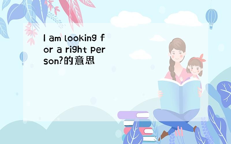 I am looking for a right person?的意思