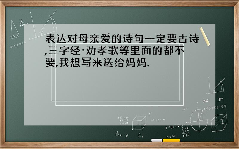 表达对母亲爱的诗句一定要古诗,三字经·劝孝歌等里面的都不要,我想写来送给妈妈.