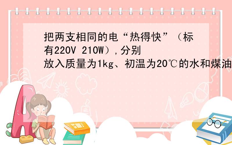 把两支相同的电“热得快”（标有220V 210W）,分别放入质量为1kg、初温为20℃的水和煤油中给它们加热,同时用温度