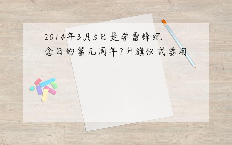 2014年3月5日是学雷锋纪念日的第几周年?升旗仪式要用