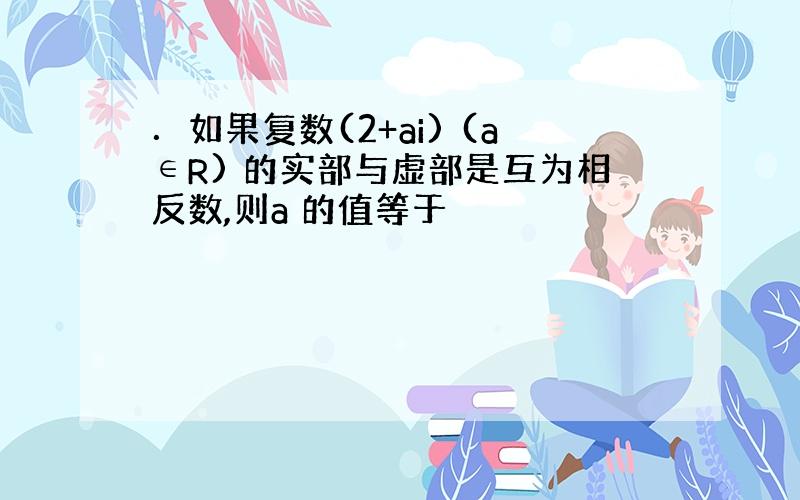 ．如果复数(2+ai) (a∈R) 的实部与虚部是互为相反数,则a 的值等于