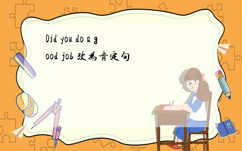 Did you do a good job 改为肯定句