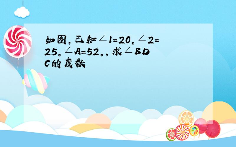 如图,已知∠1＝20°∠2＝25°∠A＝52°,求∠BDC的度数