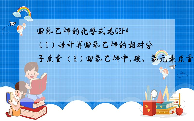 四氟乙烯的化学式为C2F4 （1）请计算四氟乙烯的相对分子质量 （2）四氟乙烯中,碳、氟元素质量之比