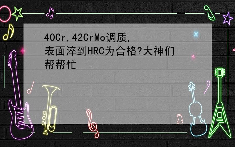 40Cr,42CrMo调质,表面淬到HRC为合格?大神们帮帮忙