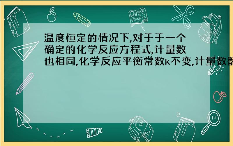 温度恒定的情况下,对于于一个确定的化学反应方程式,计量数也相同,化学反应平衡常数k不变,计量数翻倍,算下来的确k会改变,